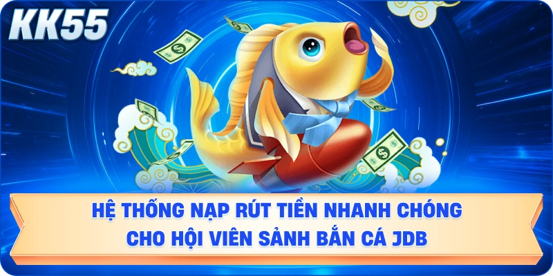 Hệ thống nạp rút tiền nhanh chóng cho hội viên sảnh bắn cá JDB.